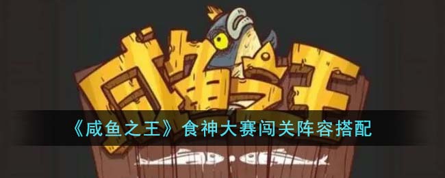 咸鱼之王食神大赛攻略大全 食神大赛闯关阵容搭配推荐