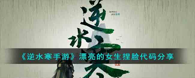 逆水寒手游女生捏脸数据代码大全 漂亮好看女生成女捏脸数据代码分享